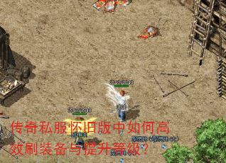 传奇私服怀旧版中如何高效刷装备与提升等级? 传奇私服怀旧版中如何高效刷装备与提升等级?