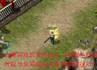传奇游戏非官方版本中有哪些快速升级与获取极品装备的实用技巧? 传奇游戏非官方版本中有哪些快速升级与获取极品装备的实用技巧?