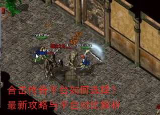 合击传奇平台如何选择?最新攻略与平台对比解析 合击传奇平台如何选择?最新攻略与平台对比解析