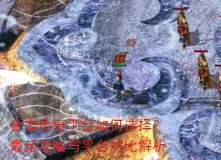 合击传奇平台如何选择?最新攻略与平台对比解析 合击传奇平台如何选择?最新攻略与平台对比解析