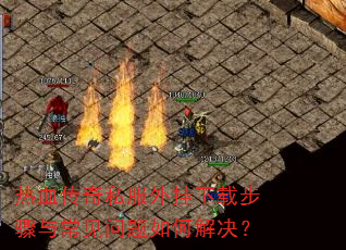 热血传奇私服外挂下载步骤与常见问题如何解决? 热血传奇私服外挂下载步骤与常见问题如何解决?