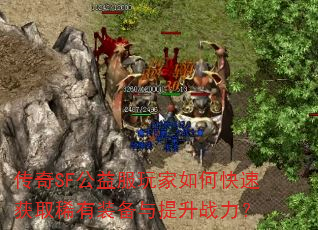 传奇SF公益服玩家如何快速获取稀有装备与提升战力? 传奇SF公益服玩家如何快速获取稀有装备与提升战力?