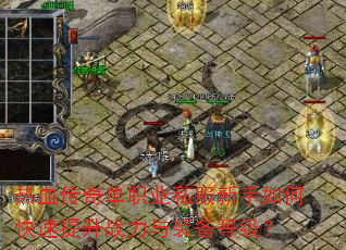 热血传奇单职业私服新手如何快速提升战力与装备等级? 热血传奇单职业私服新手如何快速提升战力与装备等级?