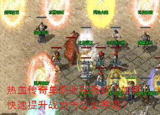 热血传奇单职业私服新手如何快速提升战力与装备等级? 热血传奇单职业私服新手如何快速提升战力与装备等级?