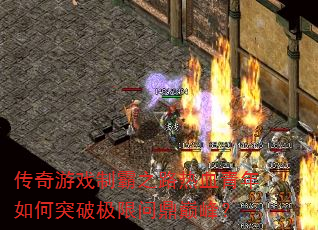 传奇游戏制霸之路热血青年如何突破极限问鼎巅峰? 传奇游戏制霸之路热血青年如何突破极限问鼎巅峰?