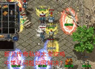 新开传奇私服大全攻略中常见问题如何解决? 新开传奇私服大全攻略中常见问题如何解决?
