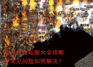 新开传奇私服大全攻略中常见问题如何解决? 新开传奇私服大全攻略中常见问题如何解决?