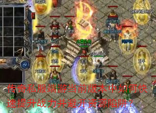 传奇私服端游当前版本中如何快速提升战力并避开资源陷阱? 传奇私服端游当前版本中如何快速提升战力并避开资源陷阱?