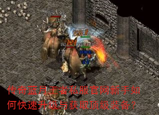 传奇蓝月王者私服官网新手如何快速升级与获取顶级装备? 传奇蓝月王者私服官网新手如何快速升级与获取顶级装备?
