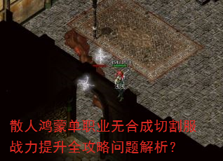 散人鸿蒙单职业无合成切割服战力提升全攻略问题解析? 散人鸿蒙单职业无合成切割服战力提升全攻略问题解析?