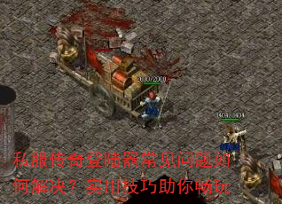 私服传奇登陆器常见问题如何解决?实用技巧助你畅玩 私服传奇登陆器常见问题如何解决?实用技巧助你畅玩