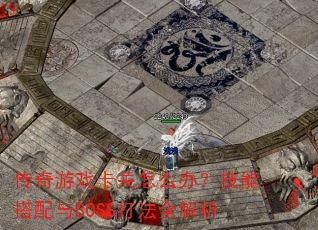 传奇游戏卡关怎么办?技能搭配与BOSS打法全解析 传奇游戏卡关怎么办?技能搭配与BOSS打法全解析