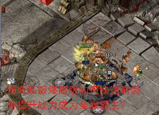 传奇私服爆服版如何快速刷装备提升战力成为全服霸主? 传奇私服爆服版如何快速刷装备提升战力成为全服霸主?