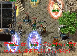 传奇私服新手如何快速升级?最新版本顶级装备获取技巧全解析? 传奇私服新手如何快速升级?最新版本顶级装备获取技巧全解析?