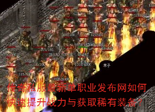 传奇私服最新单职业发布网如何快速提升战力与获取稀有装备? 传奇私服最新单职业发布网如何快速提升战力与获取稀有装备?