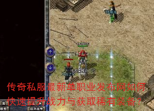 传奇私服最新单职业发布网如何快速提升战力与获取稀有装备? 传奇私服最新单职业发布网如何快速提升战力与获取稀有装备?