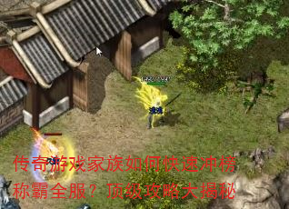 传奇游戏家族如何快速冲榜称霸全服?顶级攻略大揭秘 传奇游戏家族如何快速冲榜称霸全服?顶级攻略大揭秘