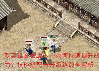 双英雄合击版本中如何快速提升战力?技能搭配与升级路线全解析 双英雄合击版本中如何快速提升战力?技能搭配与升级路线全解析