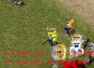 双英雄合击版本中如何快速提升战力?技能搭配与升级路线全解析 双英雄合击版本中如何快速提升战力?技能搭配与升级路线全解析