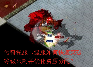 传奇私服卡级服如何快速突破等级限制并优化资源分配? 传奇私服卡级服如何快速突破等级限制并优化资源分配?