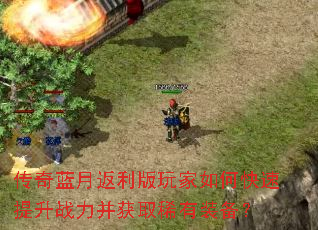传奇蓝月返利版玩家如何快速提升战力并获取稀有装备? 传奇蓝月返利版玩家如何快速提升战力并获取稀有装备?