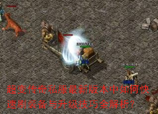 超变传奇私服最新版本中如何快速刷装备与升级技巧全解析? 超变传奇私服最新版本中如何快速刷装备与升级技巧全解析?