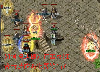 如何快速提升连击英雄合击技能的伤害输出? 如何快速提升连击英雄合击技能的伤害输出?