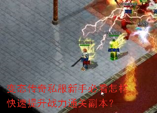 变态传奇私服新手必看怎样快速提升战力通关副本? 变态传奇私服新手必看怎样快速提升战力通关副本?