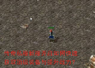 传奇私服新服开启如何快速获取顶级装备与提升战力? 传奇私服新服开启如何快速获取顶级装备与提升战力?