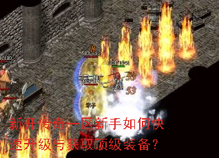 新开传奇一区新手如何快速升级与获取顶级装备? 新开传奇一区新手如何快速升级与获取顶级装备?