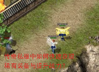 传奇私服中如何快速获取稀有装备与提升战力? 传奇私服中如何快速获取稀有装备与提升战力?