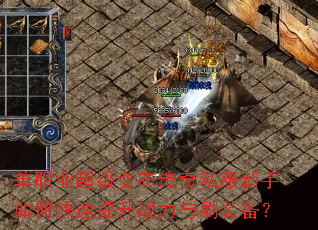 单职业超级变态传奇私服新手如何快速提升战力与刷装备? 单职业超级变态传奇私服新手如何快速提升战力与刷装备?