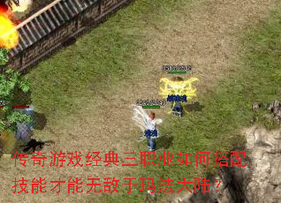 传奇游戏经典三职业如何搭配技能才能无敌于玛法大陆? 传奇游戏经典三职业如何搭配技能才能无敌于玛法大陆?