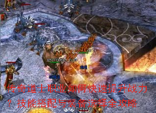 传奇道士职业如何快速提升战力?技能搭配与装备选择全攻略 传奇道士职业如何快速提升战力?技能搭配与装备选择全攻略