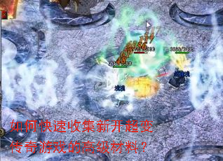 如何快速收集新开超变传奇游戏的高级材料? 如何快速收集新开超变传奇游戏的高级材料?