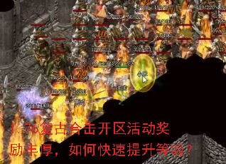 1.76复古合击开区活动奖励丰厚,如何快速提升等级? 1.76复古合击开区活动奖励丰厚,如何快速提升等级?