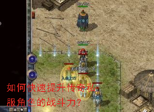 如何快速提升传奇私服角色的战斗力? 如何快速提升传奇私服角色的战斗力?