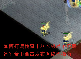 如何打造传奇十八区极品不朽装备?金币合击发布网终极指南 如何打造传奇十八区极品不朽装备?金币合击发布网终极指南