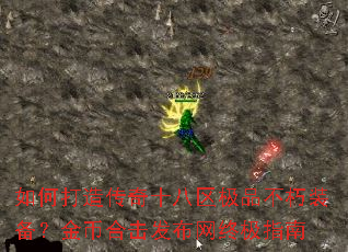 如何打造传奇十八区极品不朽装备?金币合击发布网终极指南 如何打造传奇十八区极品不朽装备?金币合击发布网终极指南