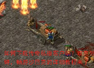 如何下载传奇私服客户端?攻克阻碍,畅游沙巴克的详细教程来了 如何下载传奇私服客户端?攻克阻碍,畅游沙巴克的详细教程来了