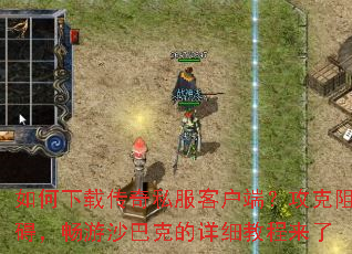 如何下载传奇私服客户端?攻克阻碍,畅游沙巴克的详细教程来了 如何下载传奇私服客户端?攻克阻碍,畅游沙巴克的详细教程来了