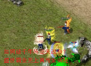 如何破千年阵逆天改命?盛世霸业无上真传全揭秘 如何破千年阵逆天改命?盛世霸业无上真传全揭秘