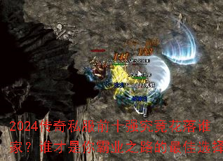 2024传奇私服前十强究竟花落谁家?谁才是你霸业之路的最佳选择? 2024传奇私服前十强究竟花落谁家?谁才是你霸业之路的最佳选择?