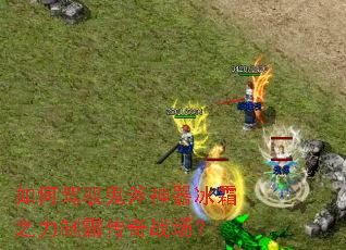 如何驾驭鬼斧神器冰霜之力制霸传奇战场? 如何驾驭鬼斧神器冰霜之力制霸传奇战场?