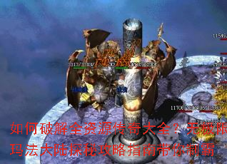 如何破解全资源传奇大全?无极限玛法大陆探秘攻略指南带你制霸 如何破解全资源传奇大全?无极限玛法大陆探秘攻略指南带你制霸