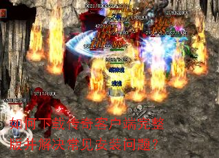 如何下载传奇客户端完整版并解决常见安装问题? 如何下载传奇客户端完整版并解决常见安装问题?