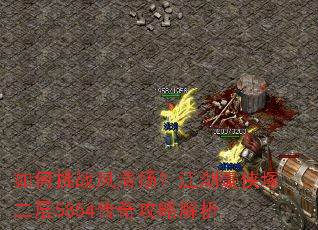 如何挑战风清扬?江湖豪侠塚二层5854传奇攻略解析 如何挑战风清扬?江湖豪侠塚二层5854传奇攻略解析