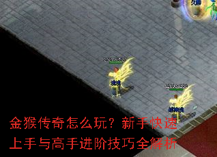 金猴传奇怎么玩?新手快速上手与高手进阶技巧全解析 金猴传奇怎么玩?新手快速上手与高手进阶技巧全解析