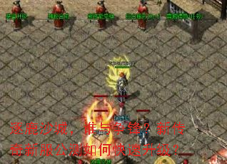 逐鹿沙城,谁与争锋?新传奇新服公测如何快速升级? 逐鹿沙城,谁与争锋?新传奇新服公测如何快速升级?