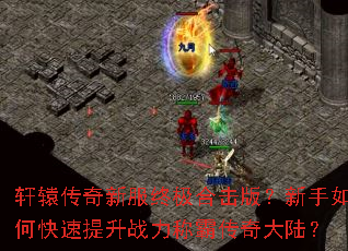 轩辕传奇新服终极合击版?新手如何快速提升战力称霸传奇大陆? 轩辕传奇新服终极合击版?新手如何快速提升战力称霸传奇大陆?